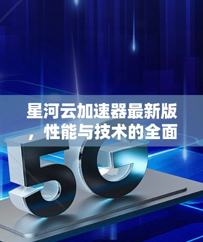 星河云加速器最新版，性能与技术的全面升级