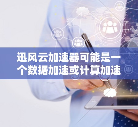 迅风云加速器可能是一个数据加速或计算加速的工具或平台。如果你需要访问其官网或获取更多信息，可以通过以下步骤