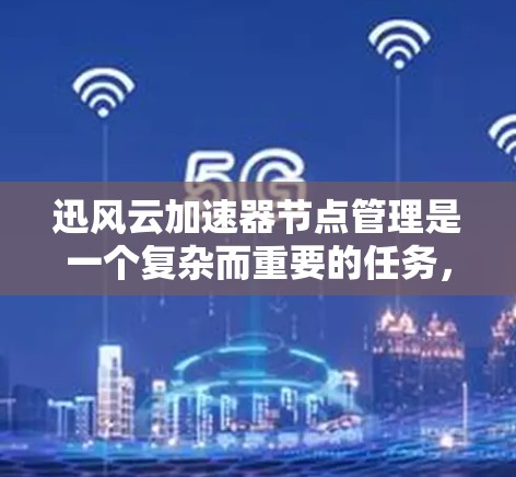 迅风云加速器节点管理是一个复杂而重要的任务，涉及多个关键环节。以下是对该问题的结构化解决方案