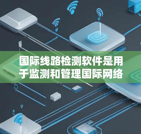 国际线路检测软件是用于监测和管理国际网络连接的关键工具,确保数据传输的稳定性和安全性。以下是对这一软件的详细分析和总结 国际线路检测软件是用于监测和管理国际网络连接的关键工具,确保数据传输的稳定性和安全性。以下是对这一软件的详细分析和总结