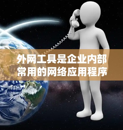 外网工具是企业内部常用的网络应用程序，主要用于提高工作效率和管理数据。本文将从安装、日常使用、高级功能、安全管理、系统维护、其他工具使用以及帮助资源等方面，为您提供详细的使用教程