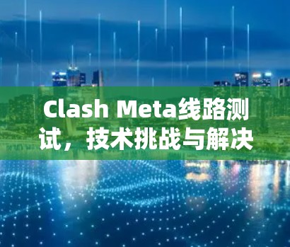 Clash Meta线路测试,技术挑战与解决方案 Clash Meta线路测试,技术挑战与解决方案