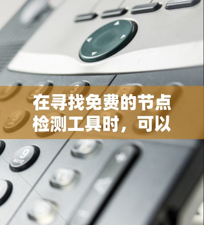 在寻找免费的节点检测工具时，可以考虑以下几种工具，它们各有特点，适用于不同的需求