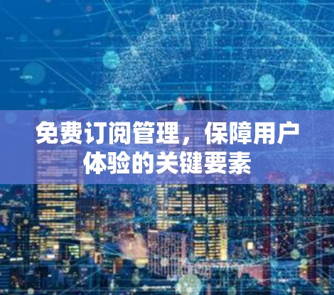 免费订阅管理，保障用户体验的关键要素