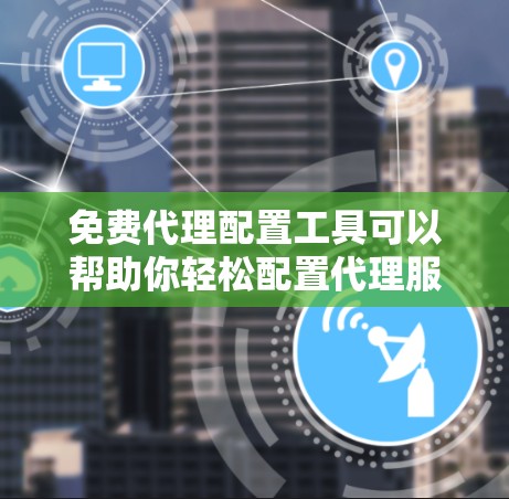 免费代理配置工具可以帮助你轻松配置代理服务器，适合开发、测试和日常使用。以下是一些常用的免费代理配置工具