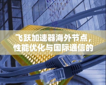 飞跃加速器海外节点，性能优化与国际通信的新突破