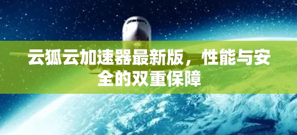 云狐云加速器最新版,性能与安全的双重保障 云狐云加速器最新版,性能与安全的双重保障
