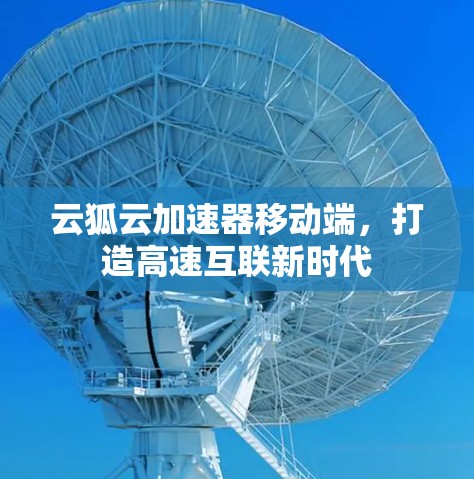 云狐云加速器移动端，打造高速互联新时代