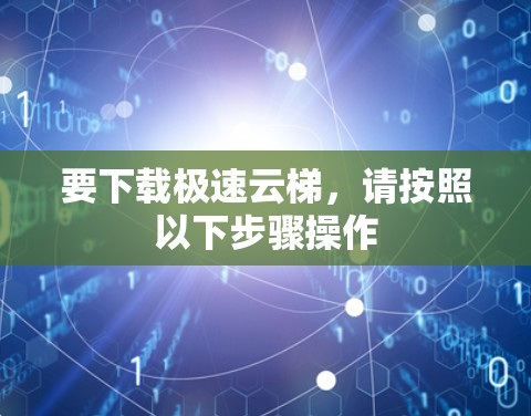 要下载极速云梯，请按照以下步骤操作