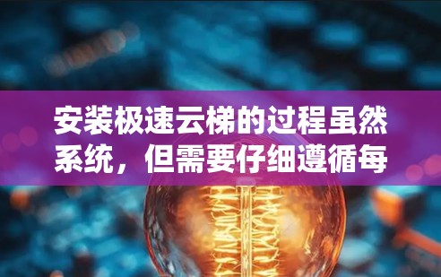 安装极速云梯的过程虽然系统，但需要仔细遵循每一步，并注意一些细节问题。以下是对安装教程的总结和建议
