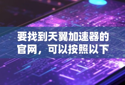 要找到天翼加速器的官网,可以按照以下步骤操作 要找到天翼加速器的官网,可以按照以下步骤操作
