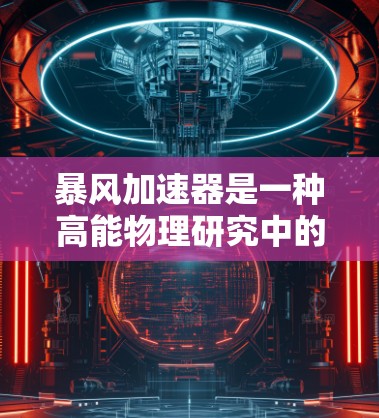 暴风加速器是一种高能物理研究中的关键设备，用于加速粒子到高超高速，以进行实验和探索。以下是对暴风加速器的详细介绍