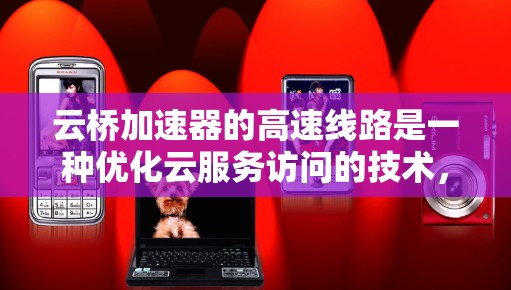 云桥加速器的高速线路是一种优化云服务访问的技术，通过本地高速网络接口直接连接到云服务提供商的边缘服务器，显著减少数据传输延迟。以下是其工作原理、配置方法和应用案例