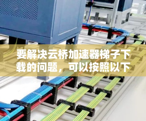 要解决云桥加速器梯子下载的问题，可以按照以下步骤进行排查和解决