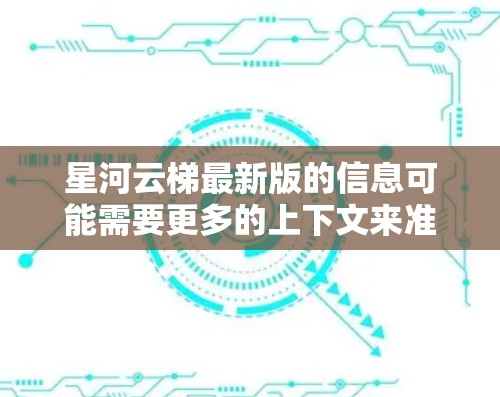 星河云梯最新版的信息可能需要更多的上下文来准确回答。您提到的星河云梯可能是一个软件、游戏、或其他产品。如果您能提供更多的背景信息或明确指出这是哪个领域的产品,我可以更好地帮助您找到最新的版本信息 星河云梯最新版的信息可能需要更多的上下文来准确回答。您提到的星河云梯可能是一个软件、游戏、或其他产品。如果您能提供更多的背景信息或明确指出这是哪个领域的产品,我可以更好地帮助您找到最新的版本信息