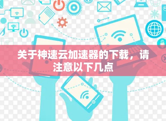 关于神速云加速器的下载，请注意以下几点