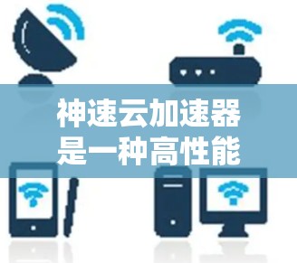 神速云加速器是一种高性能云计算解决方案，旨在通过提供GPU加速、内存优化和高性能网络，提升云环境中的计算和数据处理效率。以下是对神速云加速器的详细分析和总结