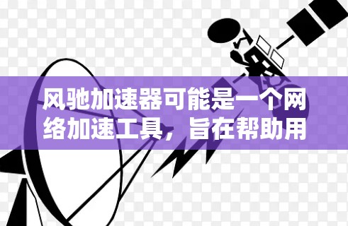 风驰加速器可能是一个网络加速工具，旨在帮助用户提升网络连接速度。以下是一些可能的步骤和注意事项，帮助您下载和使用风驰加速器
