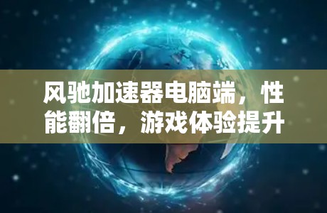 风驰加速器电脑端，性能翻倍，游戏体验提升