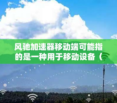 风驰加速器移动端可能指的是一种用于移动设备(如手机、平板等)的高性能计算加速器。这类加速器通常用于需要高性能计算的场景,如图像处理、数据分析、实时计算等,通过硬件加速来提升设备的性能 风驰加速器移动端可能指的是一种用于移动设备(如手机、平板等)的高性能计算加速器。这类加速器通常用于需要高性能计算的场景,如图像处理、数据分析、实时计算等,通过硬件加速来提升设备的性能
