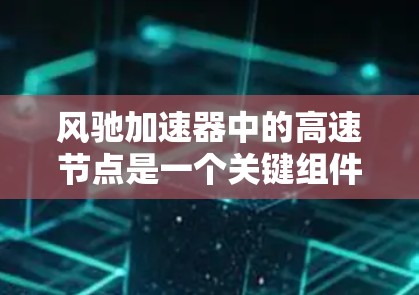风驰加速器中的高速节点是一个关键组件,旨在提供高性能的数据传输和处理能力,以支持大规模并行计算和实时数据处理任务。以下是对高速节点的详细分析 风驰加速器中的高速节点是一个关键组件,旨在提供高性能的数据传输和处理能力,以支持大规模并行计算和实时数据处理任务。以下是对高速节点的详细分析
