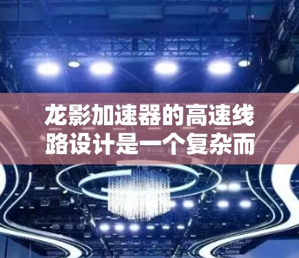 龙影加速器的高速线路设计是一个复杂而精细的工程,涉及多个领域的知识。以下是对这一主题的详细分步解释 龙影加速器的高速线路设计是一个复杂而精细的工程,涉及多个领域的知识。以下是对这一主题的详细分步解释