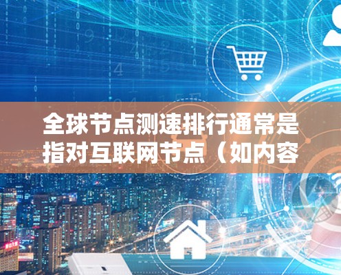 全球节点测速排行通常是指对互联网节点（如内容分发网络（CDN）数据中心、云服务器等）的速度进行测试和排名。这种测速主要用于评估不同节点的性能，确保数据传输速度快、稳定