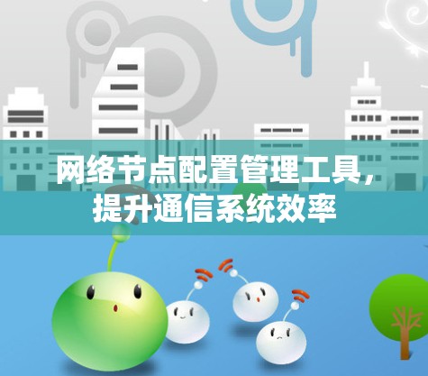网络节点配置管理工具,提升通信系统效率 网络节点配置管理工具,提升通信系统效率