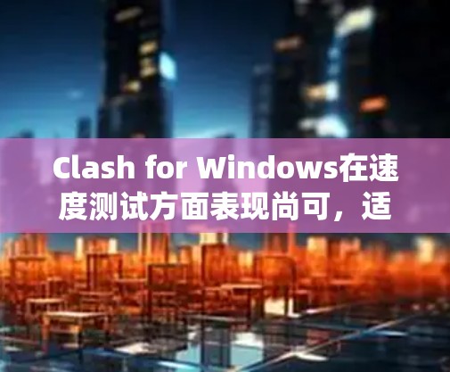 Clash for Windows在速度测试方面表现尚可，适合普通用户使用。以下是对Clash在Windows系统上的测速分析