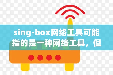 sing-box网络工具可能指的是一种网络工具，但sing-box并不是一个常见的网络工具名称。以下是一些可能相关的网络工具和解释