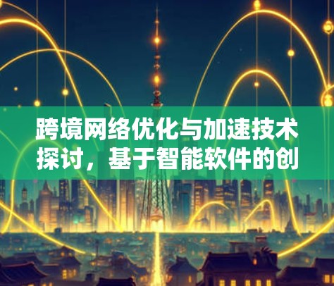 跨境网络优化与加速技术探讨,基于智能软件的创新方案 跨境网络优化与加速技术探讨,基于智能软件的创新方案