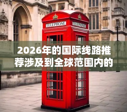 2026年的国际线路推荐涉及到全球范围内的铁路、公路和航空路线，具体推荐需要根据您的需求、兴趣和目的地来决定。以下是一些可能的线路方向和推荐