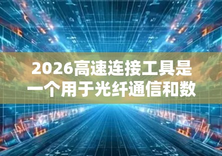 2026高速连接工具是一个用于光纤通信和数据传输的高性能解决方案，旨在满足现代高带宽和低延迟通信需求。以下是对该工具的详细分析