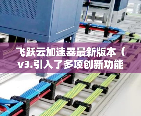 飞跃云加速器最新版本（v3.引入了多项创新功能，显著提升了数据传输效率和安全性，同时优化了用户体验。以下是对其功能的详细分析和总结