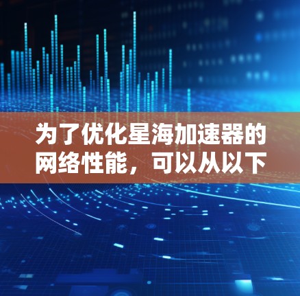 为了优化星海加速器的网络性能,可以从以下几个方面入手,逐步实施优化策略 为了优化星海加速器的网络性能,可以从以下几个方面入手,逐步实施优化策略