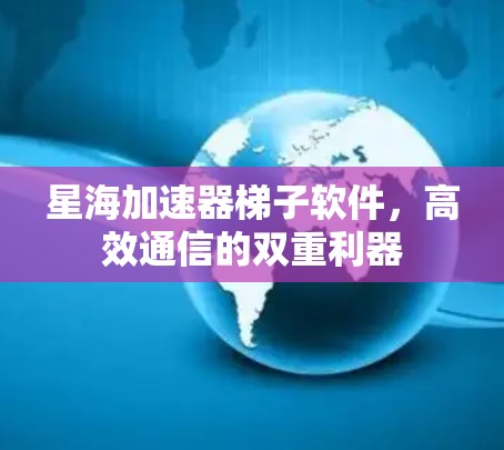星海加速器梯子软件，高效通信的双重利器