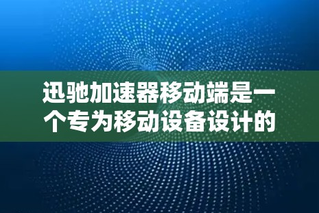 迅驰加速器移动端是一个专为移动设备设计的性能优化工具，旨在提升移动应用的运行效率和用户体验。以下是其关键功能和特点