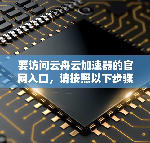 要访问云舟云加速器的官网入口,请按照以下步骤操作 要访问云舟云加速器的官网入口,请按照以下步骤操作