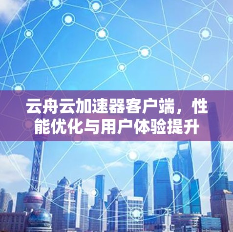 云舟云加速器客户端，性能优化与用户体验提升