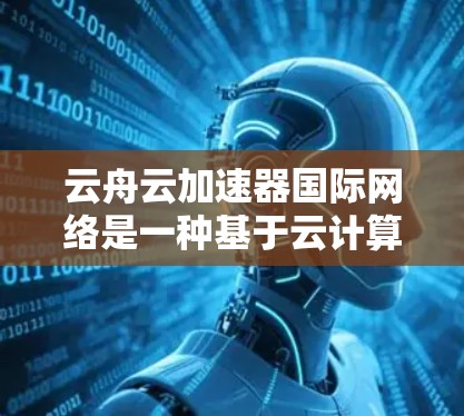 云舟云加速器国际网络是一种基于云计算的网络优化解决方案,专为跨国或全球化的网络环境设计,旨在提升数据传输的效率和性能。以下是关于云舟云加速器国际网络的详细介绍 云舟云加速器国际网络是一种基于云计算的网络优化解决方案,专为跨国或全球化的网络环境设计,旨在提升数据传输的效率和性能。以下是关于云舟云加速器国际网络的详细介绍