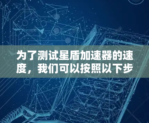 为了测试星盾加速器的速度，我们可以按照以下步骤进行