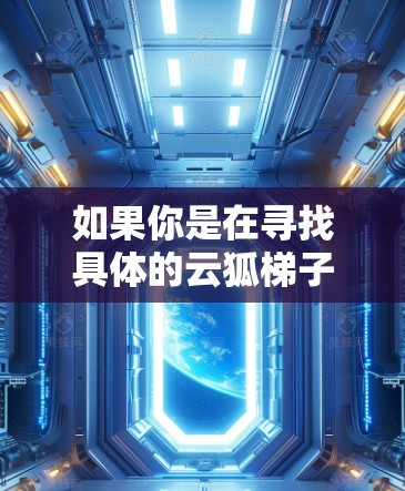 如果你是在寻找具体的云狐梯子软件或工具，建议在互联网上搜索相关关键词，或者访问官方网站或相关开发者的页面以获取更多信息。同时，确保从可信来源下载任何软件，以避免安全风险