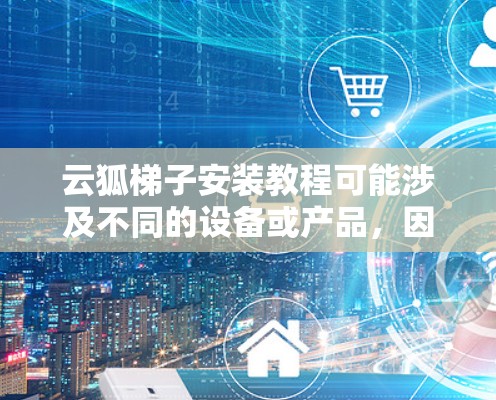 云狐梯子安装教程可能涉及不同的设备或产品，因此具体步骤可能会因产品类型而有所不同。以下是一些通用的安装步骤和注意事项，假设你在安装类似云狐的产品