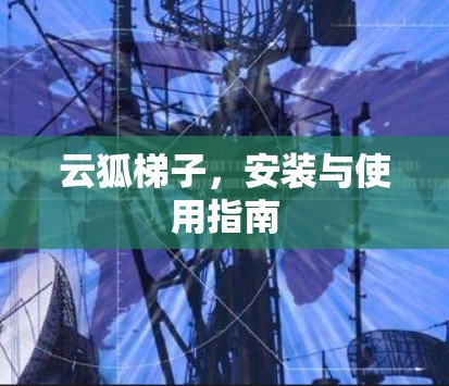云狐梯子，安装与使用指南