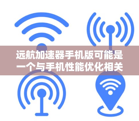 远航加速器手机版可能是一个与手机性能优化相关的软件或应用程序，旨在提高手机的运行速度和效率。以下是一些可能的步骤和信息，帮助你了解和获取该应用