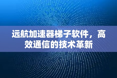 远航加速器梯子软件,高效通信的技术革新 远航加速器梯子软件,高效通信的技术革新