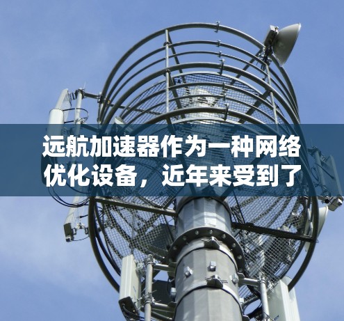 远航加速器作为一种网络优化设备，近年来受到了广泛的关注，尤其是在带宽有限或延迟敏感的网络环境下，它能够有效提升网络性能。以下是一些关于远航加速器的评测和分析，供参考