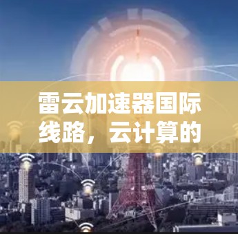 雷云加速器国际线路，云计算的终极加速之道