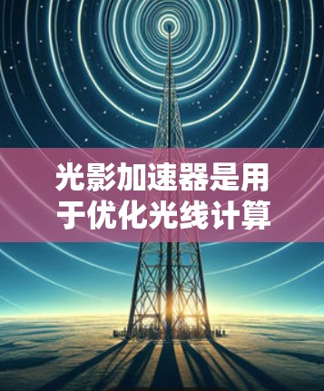 光影加速器是用于优化光线计算和渲染的高性能加速库，通常用于需要快速处理大量光线数据的应用，如游戏开发、影视制作和工程仿真。以下是获取和使用光影加速器的步骤
