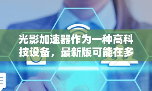 光影加速器作为一种高科技设备，最新版可能在多个方面进行了改进和升级。以下是对光影加速器最新版的总结